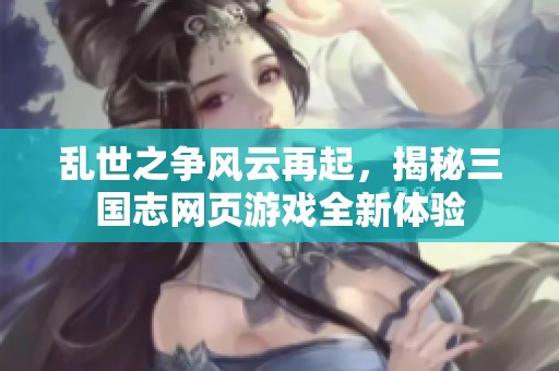 乱世之争风云再起，揭秘三国志网页游戏全新体验