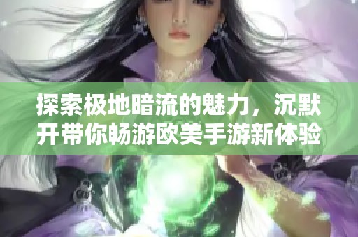 探索极地暗流的魅力，沉默开带你畅游欧美手游新体验