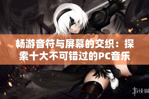 畅游音符与屏幕的交织：探索十大不可错过的PC音乐游戏