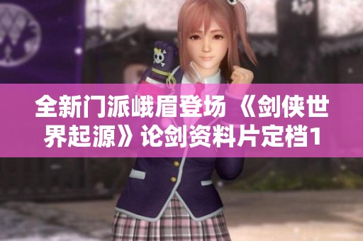 全新门派峨眉登场 《剑侠世界起源》论剑资料片定档11月22日
