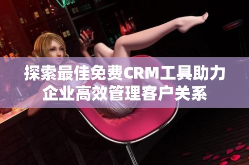 探索最佳免费CRM工具助力企业高效管理客户关系