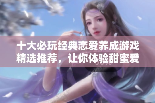 十大必玩经典恋爱养成游戏精选推荐，让你体验甜蜜爱情
