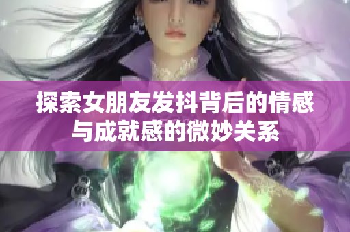 探索女朋友发抖背后的情感与成就感的微妙关系