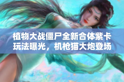 植物大战僵尸全新合体紫卡玩法曝光，机枪猫大炮登场引热议