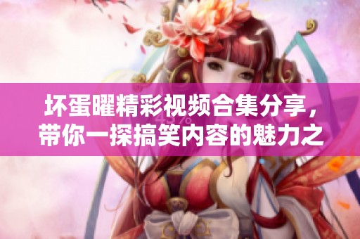 坏蛋曜精彩视频合集分享，带你一探搞笑内容的魅力之处