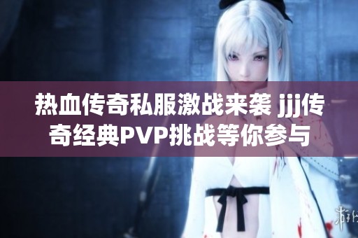 热血传奇私服激战来袭 jjj传奇经典PVP挑战等你参与