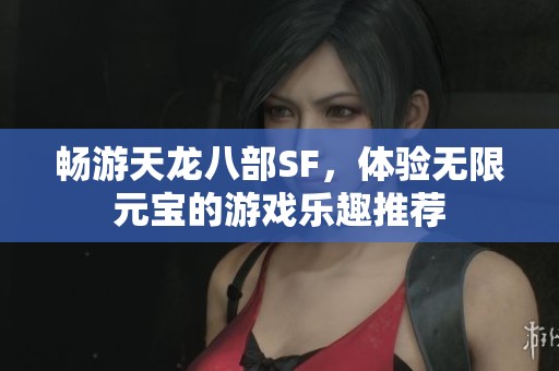 畅游天龙八部SF，体验无限元宝的游戏乐趣推荐