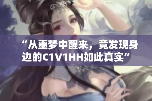 “从噩梦中醒来，竟发现身边的C1V1HH如此真实”