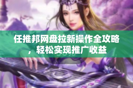 任推邦网盘拉新操作全攻略，轻松实现推广收益