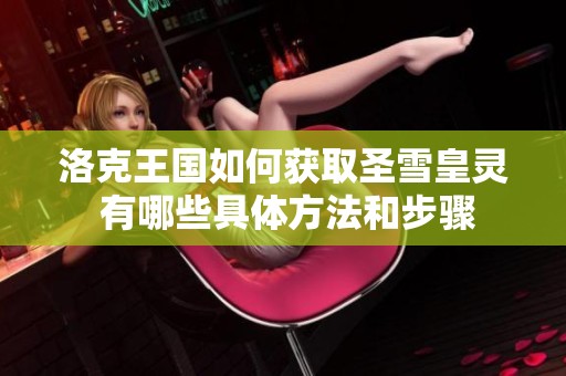 洛克王国如何获取圣雪皇灵 有哪些具体方法和步骤