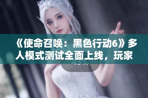 《使命召唤：黑色行动6》多人模式测试全面上线，玩家齐聚体验新内容