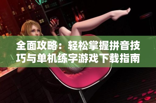 全面攻略：轻松掌握拼音技巧与单机练字游戏下载指南