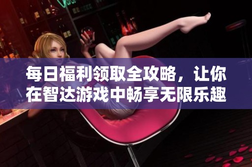 每日福利领取全攻略，让你在智达游戏中畅享无限乐趣