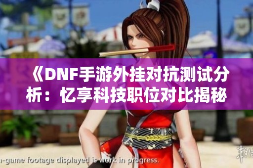 《DNF手游外挂对抗测试分析：忆享科技职位对比揭秘》