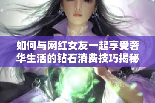 如何与网红女友一起享受奢华生活的钻石消费技巧揭秘
