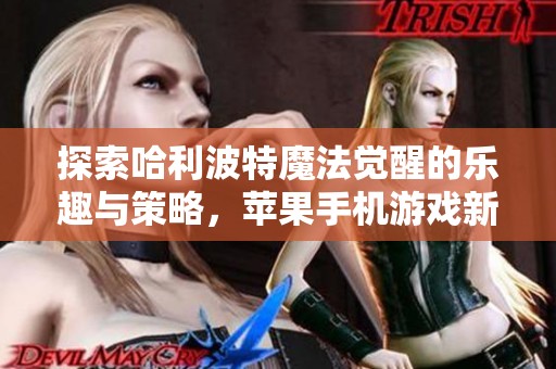 探索哈利波特魔法觉醒的乐趣与策略，苹果手机游戏新体验分享