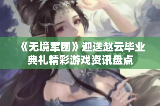 《无境军团》迎送赵云毕业典礼精彩游戏资讯盘点