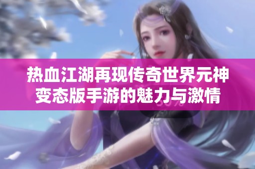 热血江湖再现传奇世界元神变态版手游的魅力与激情