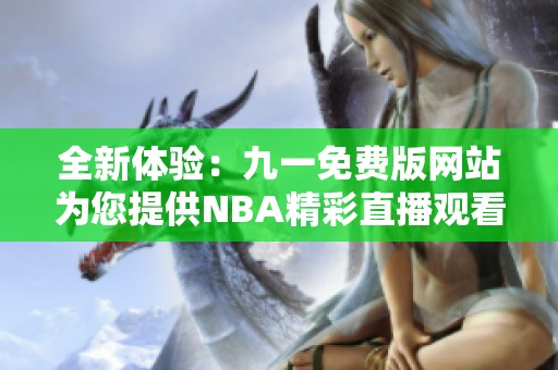 全新体验：九一免费版网站为您提供NBA精彩直播观看服务