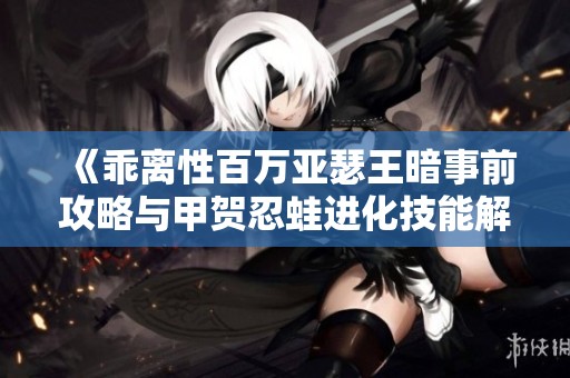 《乖离性百万亚瑟王暗事前攻略与甲贺忍蛙进化技能解析》