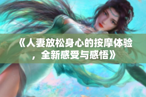 《人妻放松身心的按摩体验，全新感受与感悟》