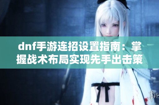 dnf手游连招设置指南：掌握战术布局实现先手出击策略