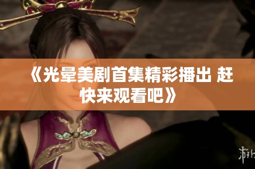 《光晕美剧首集精彩播出 赶快来观看吧》