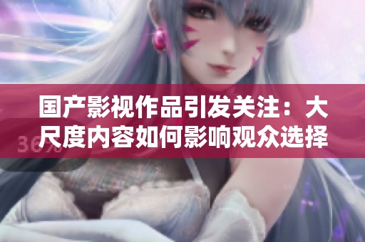 国产影视作品引发关注：大尺度内容如何影响观众选择