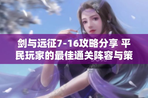 剑与远征7-16攻略分享 平民玩家的最佳通关阵容与策略解析