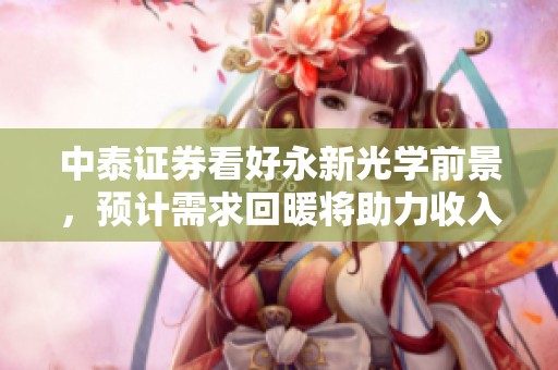 中泰证券看好永新光学前景，预计需求回暖将助力收入增长