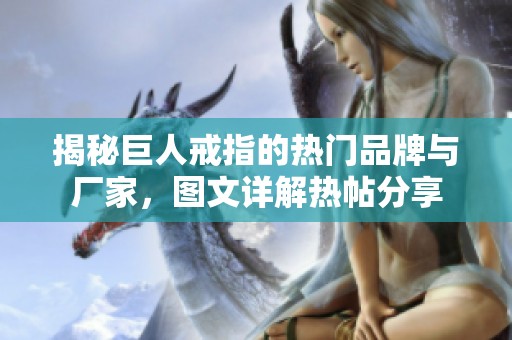 揭秘巨人戒指的热门品牌与厂家，图文详解热帖分享