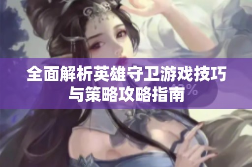 全面解析英雄守卫游戏技巧与策略攻略指南