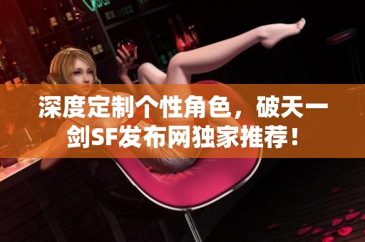 深度定制个性角色，破天一剑SF发布网独家推荐！