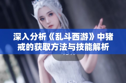 深入分析《乱斗西游》中猪戒的获取方法与技能解析