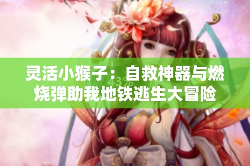 灵活小猴子：自救神器与燃烧弹助我地铁逃生大冒险