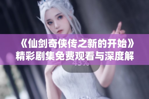 《仙剑奇侠传之新的开始》精彩剧集免费观看与深度解析