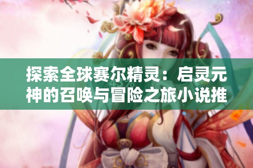 探索全球赛尔精灵：启灵元神的召唤与冒险之旅小说推荐