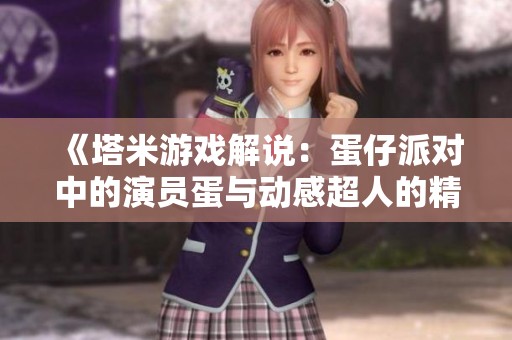 《塔米游戏解说：蛋仔派对中的演员蛋与动感超人的精彩奇遇》