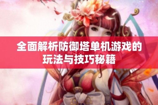 全面解析防御塔单机游戏的玩法与技巧秘籍