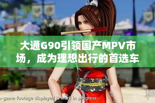 大通G90引领国产MPV市场，成为理想出行的首选车型