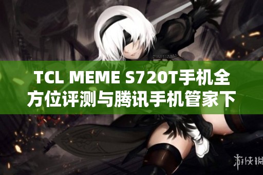 TCL MEME S720T手机全方位评测与腾讯手机管家下载指南