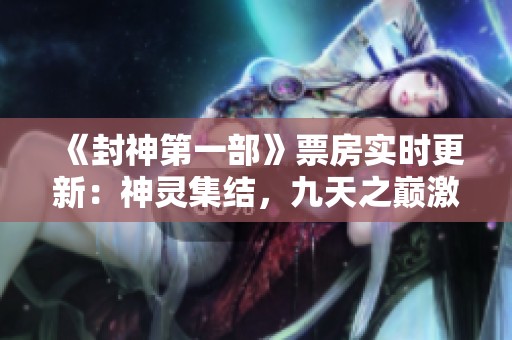 《封神第一部》票房实时更新：神灵集结，九天之巅激战正酣！