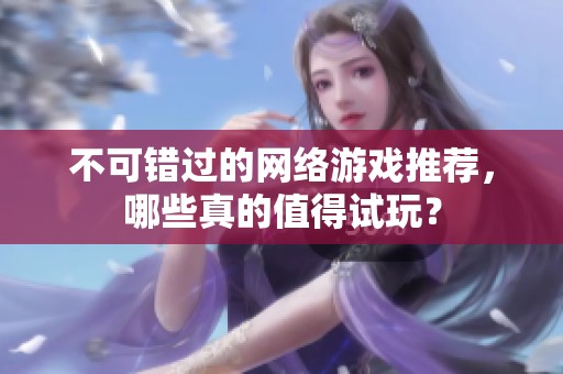 不可错过的网络游戏推荐，哪些真的值得试玩？