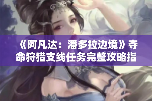 《阿凡达：潘多拉边境》夺命狩猎支线任务完整攻略指南