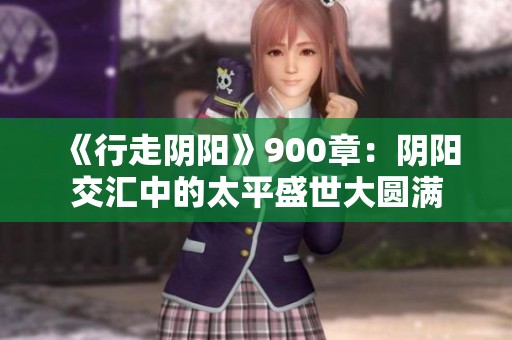 《行走阴阳》900章：阴阳交汇中的太平盛世大圆满