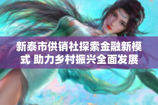 新泰市供销社探索金融新模式 助力乡村振兴全面发展