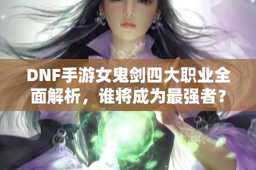 DNF手游女鬼剑四大职业全面解析，谁将成为最强者？
