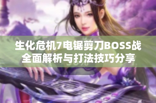 生化危机7电锯剪刀BOSS战全面解析与打法技巧分享