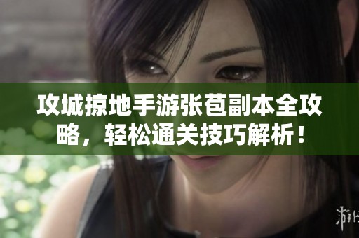 攻城掠地手游张苞副本全攻略，轻松通关技巧解析！