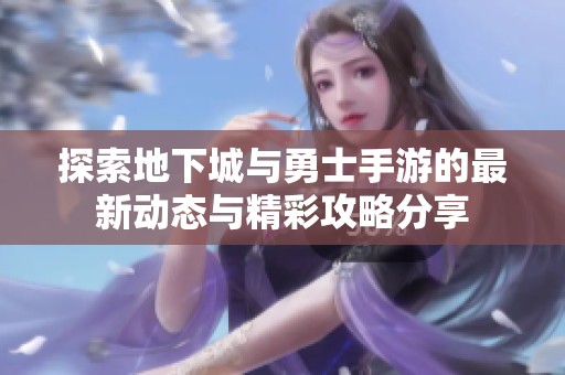 探索地下城与勇士手游的最新动态与精彩攻略分享